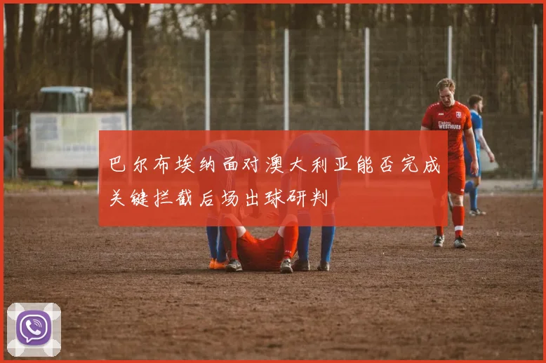巴尔布埃纳面对澳大利亚能否完成关键拦截后场出球研判