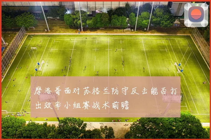 摩洛哥面对苏格兰防守反击能否打出效率小组赛战术前瞻