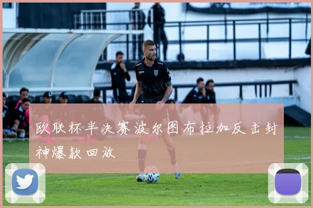 欧联杯半决赛波尔图布拉加反击封神爆款回放