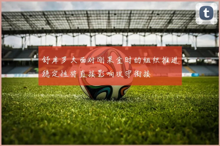 舒库罗夫面对刚果金时的组织推进稳定性将直接影响攻守衔接