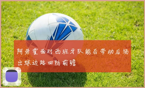 阿劳霍面对西班牙队能否带动后场出球边路回防前瞻