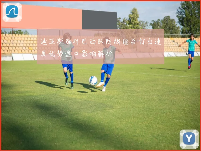 迪亚斯面对巴西队防线能否打出速度优势盘口影响解析