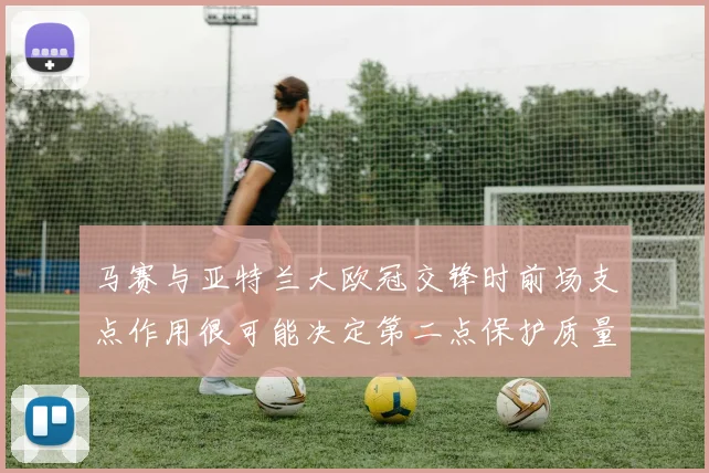 马赛与亚特兰大欧冠交锋时前场支点作用很可能决定第二点保护质量