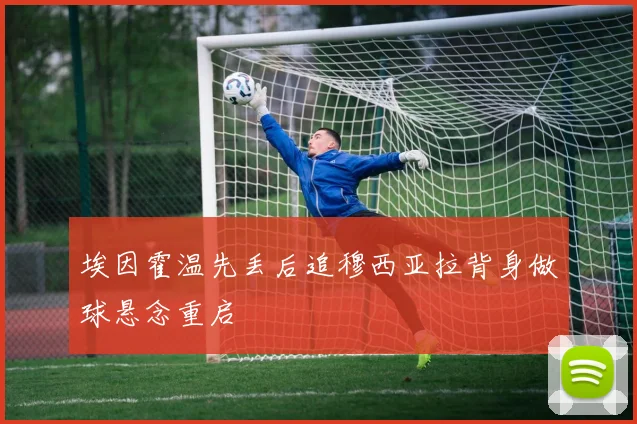 埃因霍温先丢后追穆西亚拉背身做球悬念重启