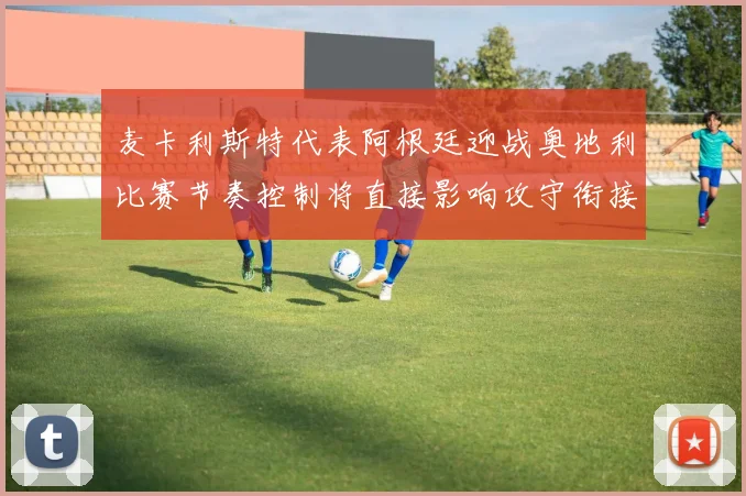 麦卡利斯特代表阿根廷迎战奥地利比赛节奏控制将直接影响攻守衔接