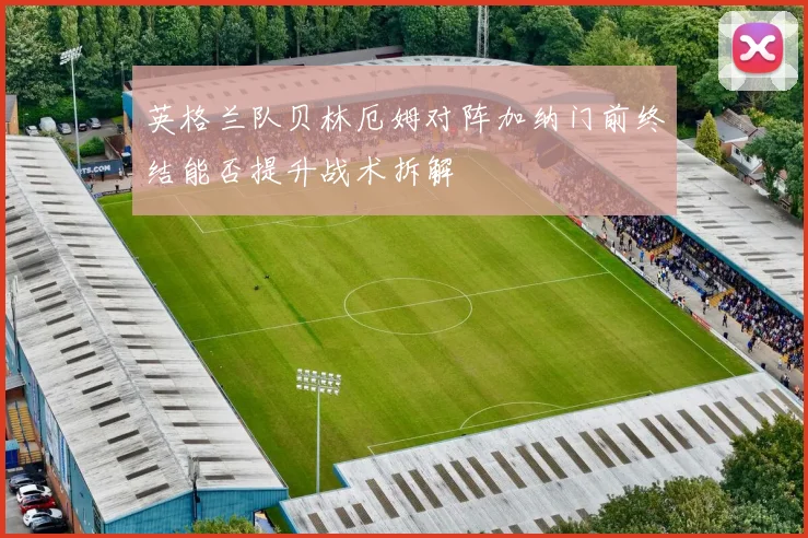 英格兰队贝林厄姆对阵加纳门前终结能否提升战术拆解