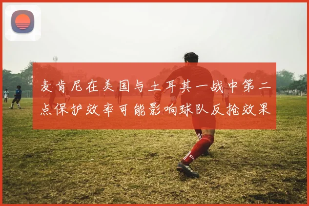 麦肯尼在美国与土耳其一战中第二点保护效率可能影响球队反抢效果