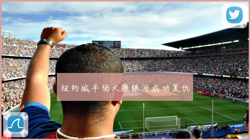 纽约城半场大胜银河成功复仇