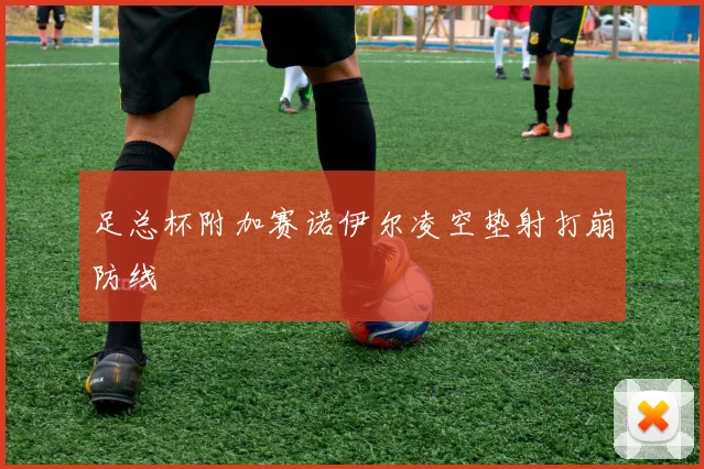足总杯附加赛诺伊尔凌空垫射打崩防线