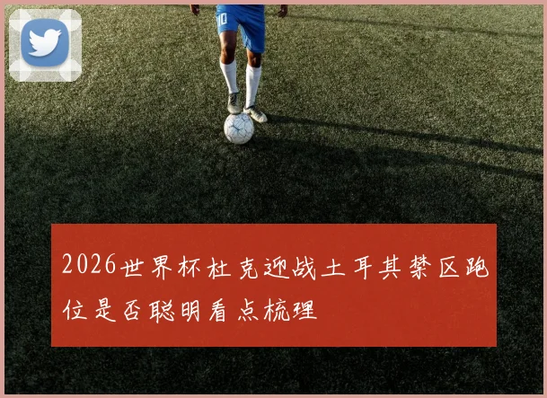 2026世界杯杜克迎战土耳其禁区跑位是否聪明看点梳理