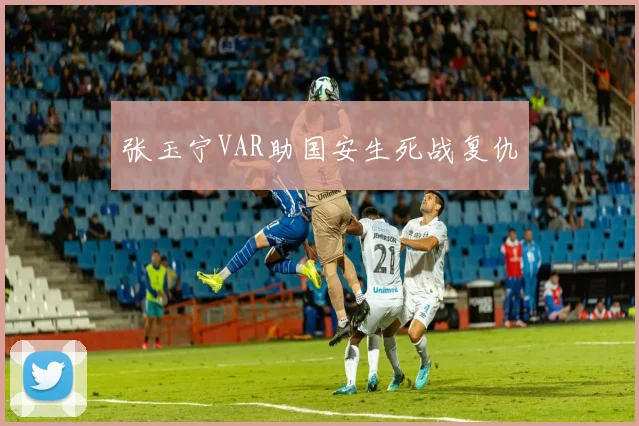 张玉宁VAR助国安生死战复仇