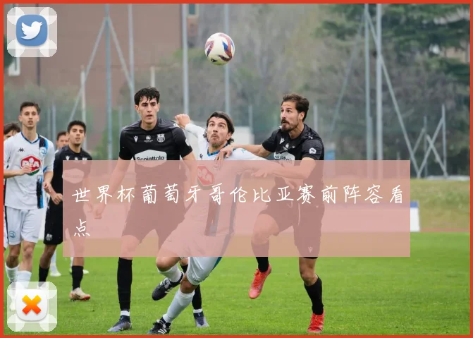 世界杯葡萄牙哥伦比亚赛前阵容看点