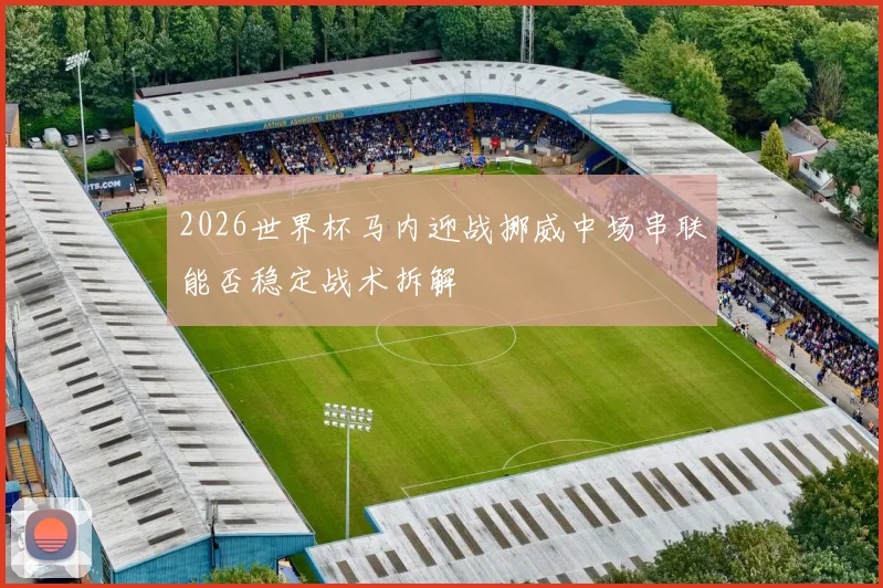 2026世界杯马内迎战挪威中场串联能否稳定战术拆解