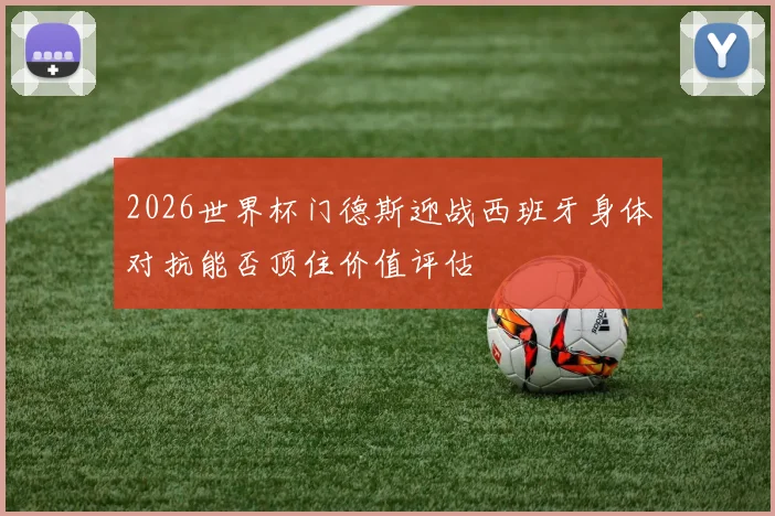 2026世界杯门德斯迎战西班牙身体对抗能否顶住价值评估