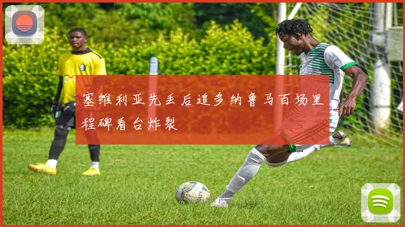 塞维利亚先丢后追多纳鲁马百场里程碑看台炸裂
