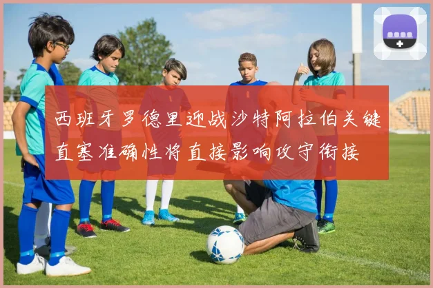 西班牙罗德里迎战沙特阿拉伯关键直塞准确性将直接影响攻守衔接