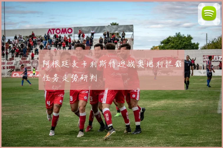 阿根廷麦卡利斯特迎战奥地利拦截任务走势研判