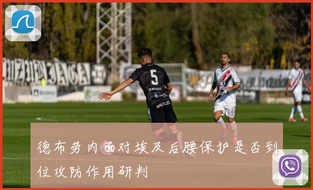 德布劳内面对埃及后腰保护是否到位攻防作用研判