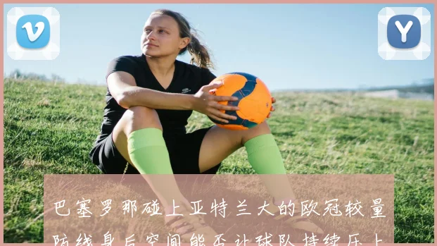 巴塞罗那碰上亚特兰大的欧冠较量防线身后空间能否让球队持续压上