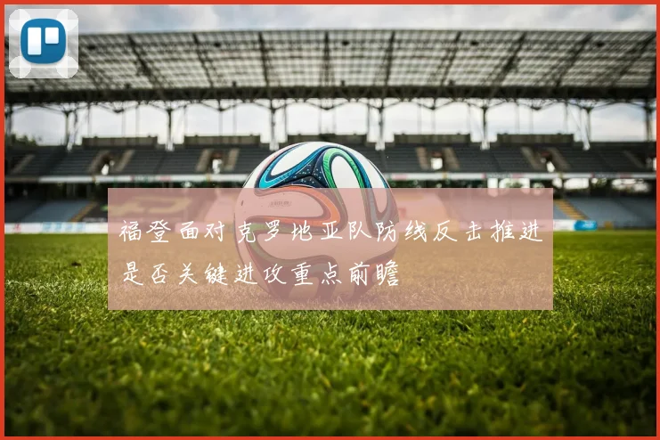 福登面对克罗地亚队防线反击推进是否关键进攻重点前瞻