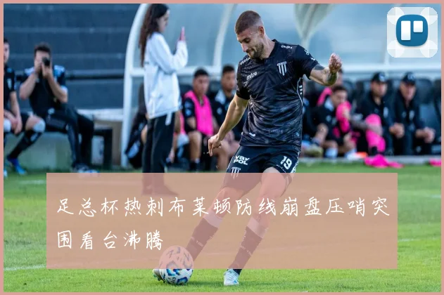 足总杯热刺布莱顿防线崩盘压哨突围看台沸腾