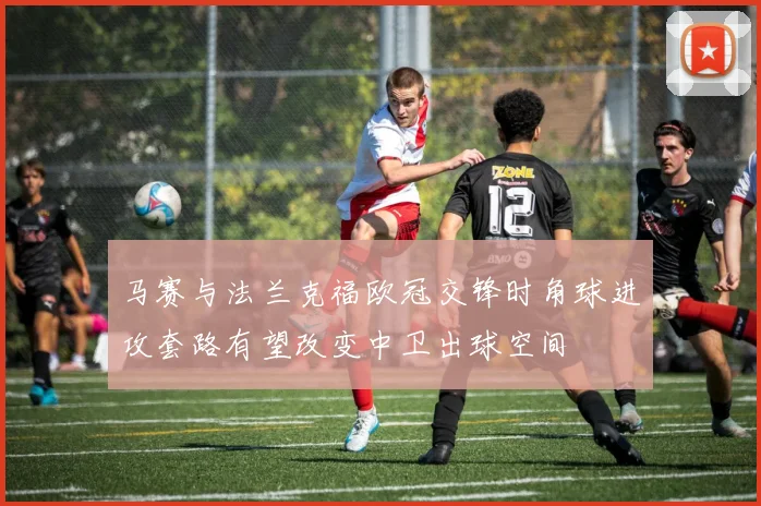 马赛与法兰克福欧冠交锋时角球进攻套路有望改变中卫出球空间