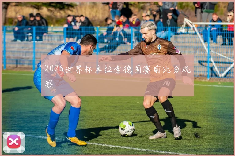 2026世界杯库拉索德国赛前比分观察