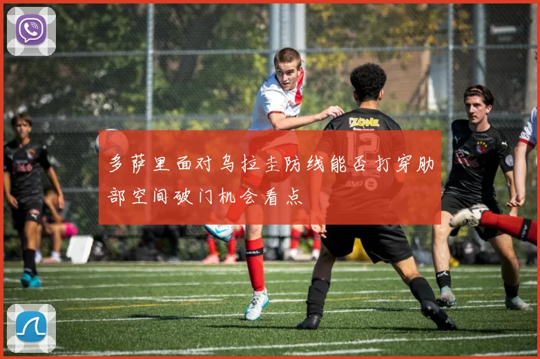 多萨里面对乌拉圭防线能否打穿肋部空间破门机会看点