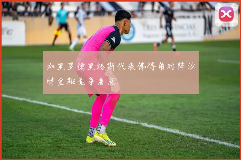 加里罗德里格斯代表佛得角对阵沙特金靴竞争看点
