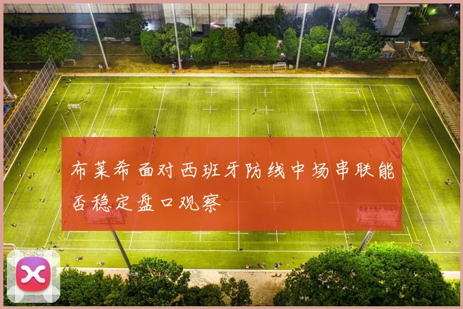 布莱希面对西班牙防线中场串联能否稳定盘口观察