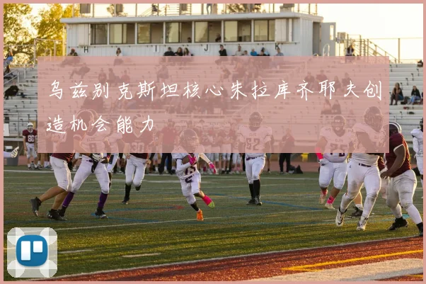 乌兹别克斯坦核心朱拉库齐耶夫创造机会能力
