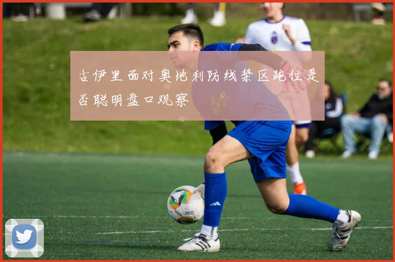 古伊里面对奥地利防线禁区跑位是否聪明盘口观察