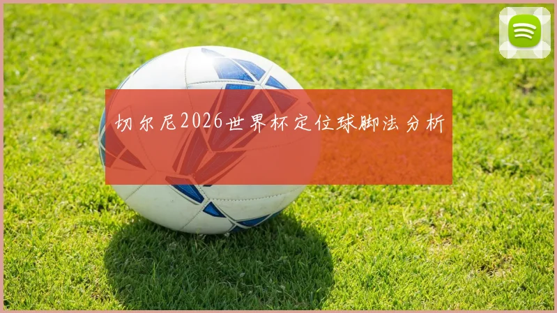 切尔尼2026世界杯定位球脚法分析