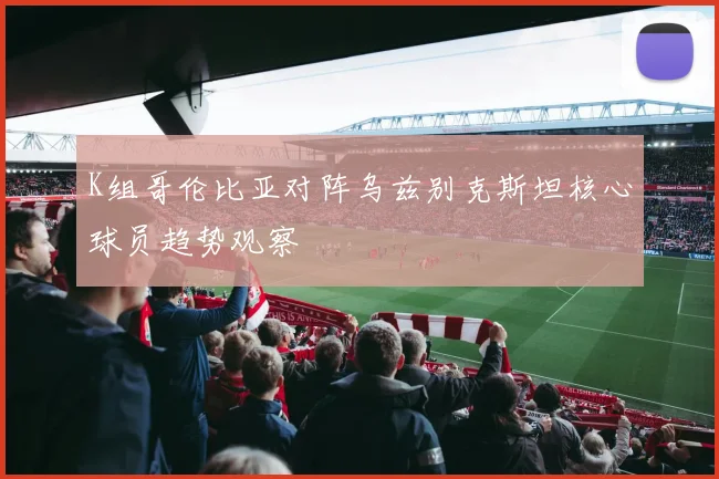 K组哥伦比亚对阵乌兹别克斯坦核心球员趋势观察