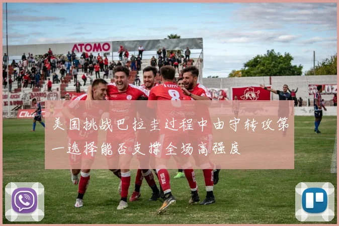 美国挑战巴拉圭过程中由守转攻第一选择能否支撑全场高强度
