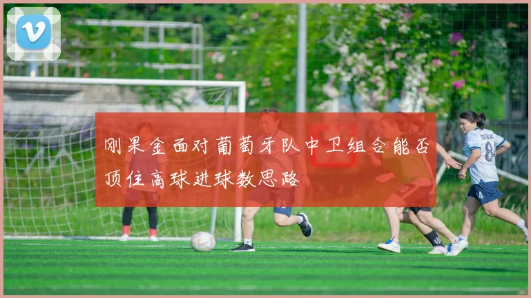 刚果金面对葡萄牙队中卫组合能否顶住高球进球数思路