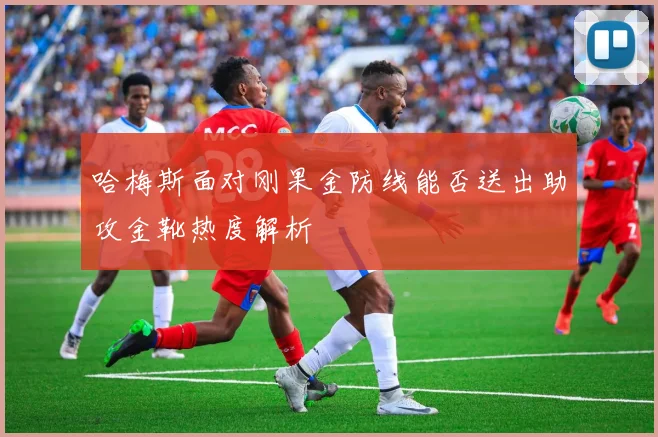 哈梅斯面对刚果金防线能否送出助攻金靴热度解析