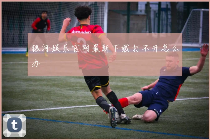 银河娱乐官网最新下载打不开怎么办