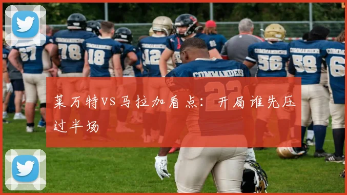 莱万特vs马拉加看点:开局谁先压过半场