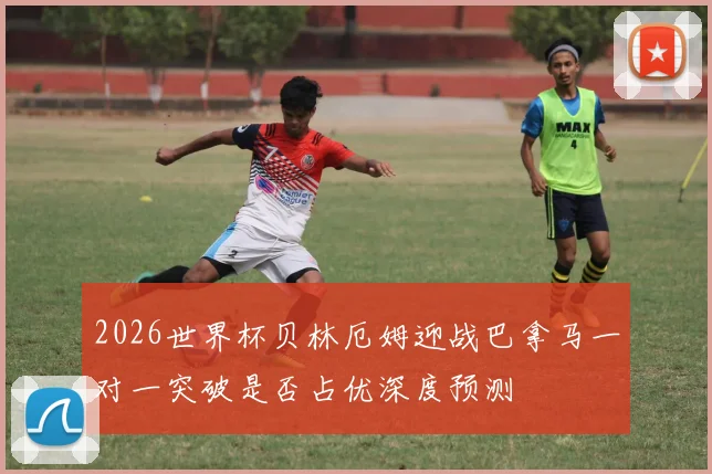 2026世界杯贝林厄姆迎战巴拿马一对一突破是否占优深度预测