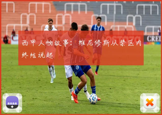 西甲人物故事：维尼修斯从禁区内终结说起