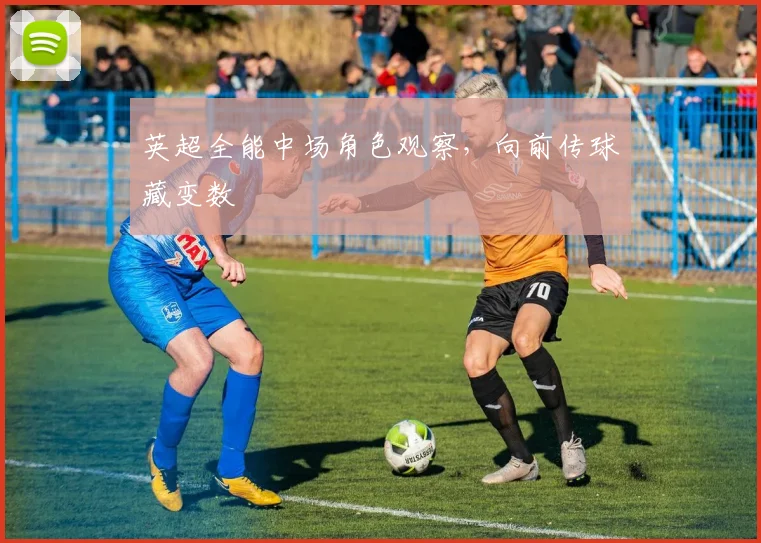 英超全能中场角色观察,向前传球藏变数
