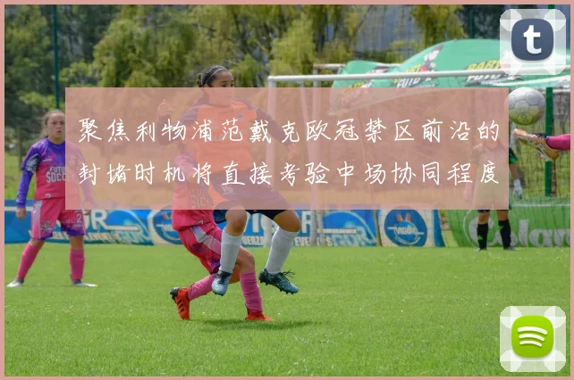 聚焦利物浦范戴克欧冠禁区前沿的封堵时机将直接考验中场协同程度