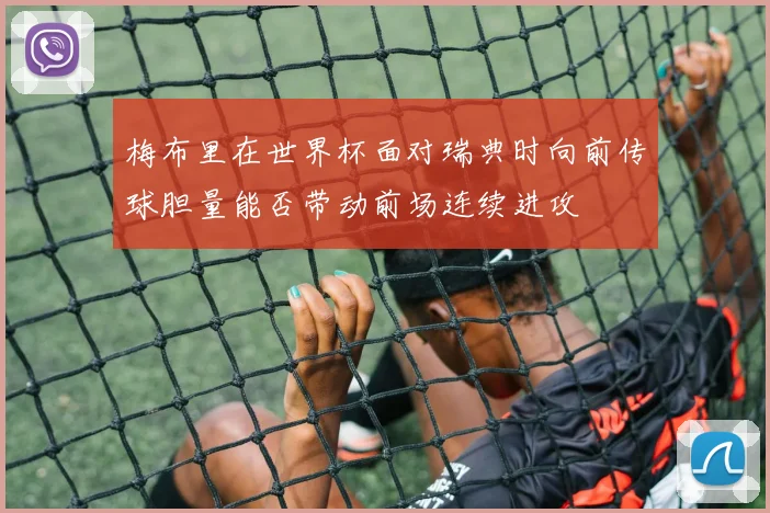 梅布里在世界杯面对瑞典时向前传球胆量能否带动前场连续进攻