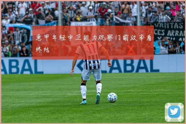 意甲年轻中卫能力观察门前效率看终结