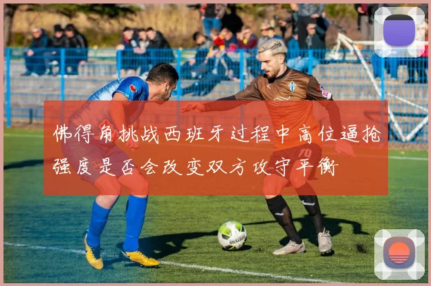 佛得角挑战西班牙过程中高位逼抢强度是否会改变双方攻守平衡