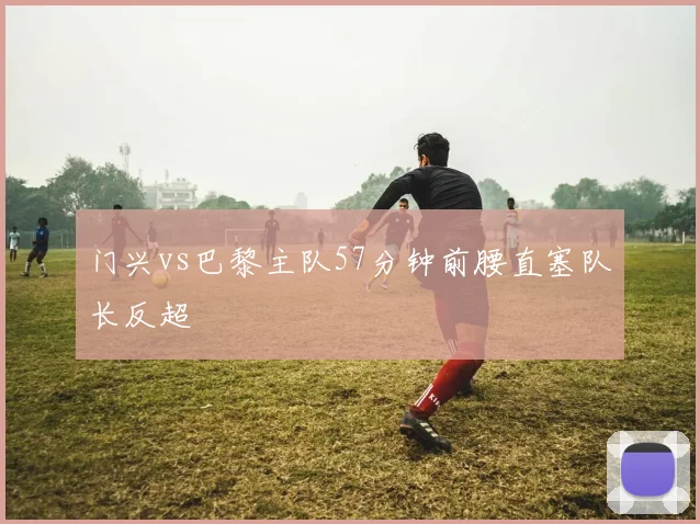 门兴vs巴黎主队57分钟前腰直塞队长反超