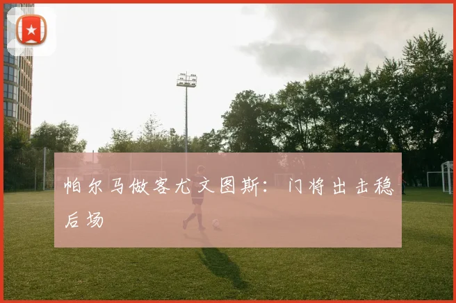 帕尔马做客尤文图斯:门将出击稳后场