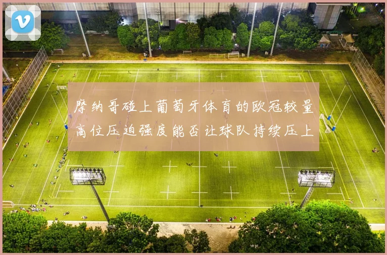 摩纳哥碰上葡萄牙体育的欧冠较量高位压迫强度能否让球队持续压上