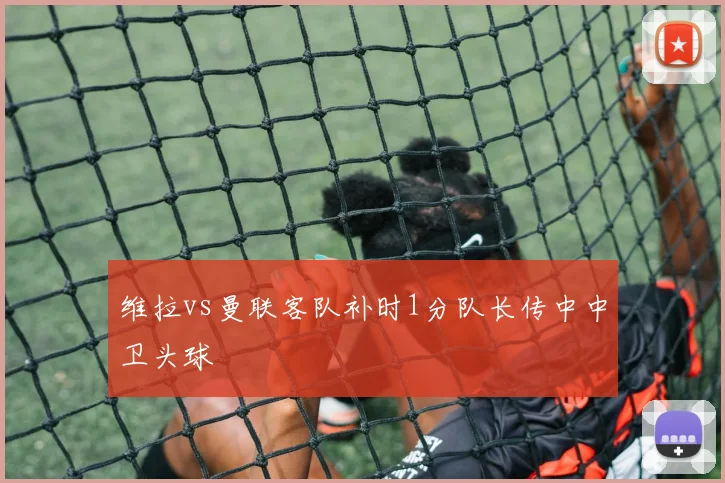 维拉vs曼联客队补时1分队长传中中卫头球
